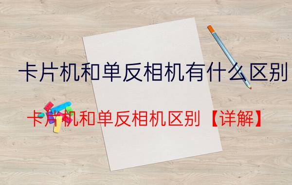 卡片机和单反相机有什么区别 卡片机和单反相机区别【详解】